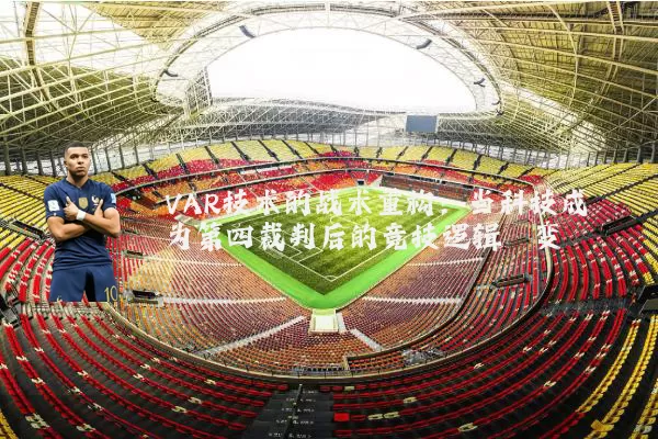 VAR技术的战术重构：当科技成为第四裁判后的竞技逻辑嬗变