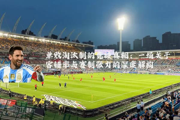 单败淘汰制的竞技真相：一场关于容错率与赛制张力的深度解构