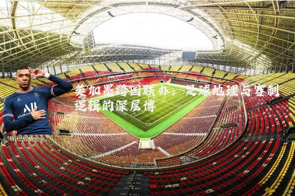 美加墨跨国联办：足球地理与赛制逻辑的深层博弈