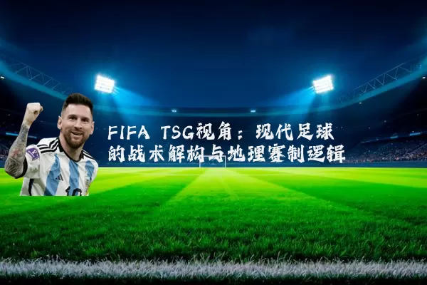 FIFA TSG视角：现代足球的战术解构与地理赛制逻辑