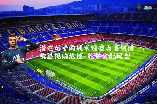 潜在对手的战术镜像与赛制博弈:被忽视的地理-能量分配模型