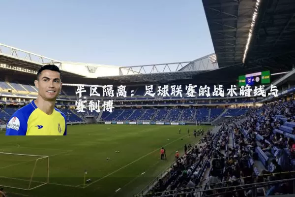 半区隔离：足球联赛的战术暗线与赛制博弈