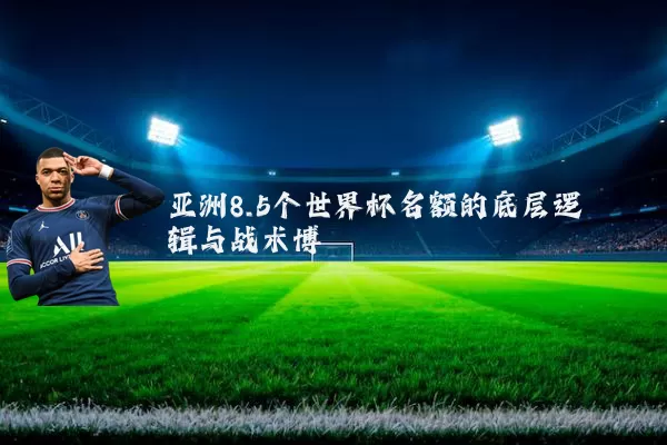 亚洲8.5个世界杯名额的底层逻辑与战术博弈