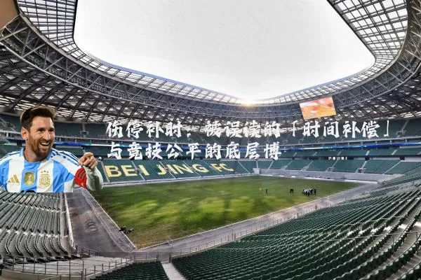 伤停补时:被误读的「时间补偿」与竞技公平的底层博弈