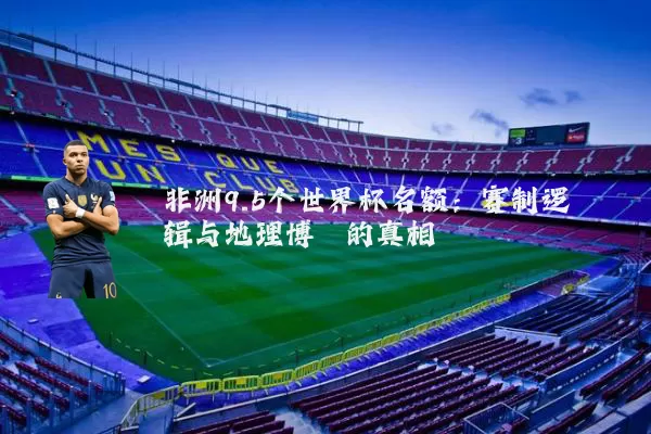 非洲9.5个世界杯名额：赛制逻辑与地理博弈的真相